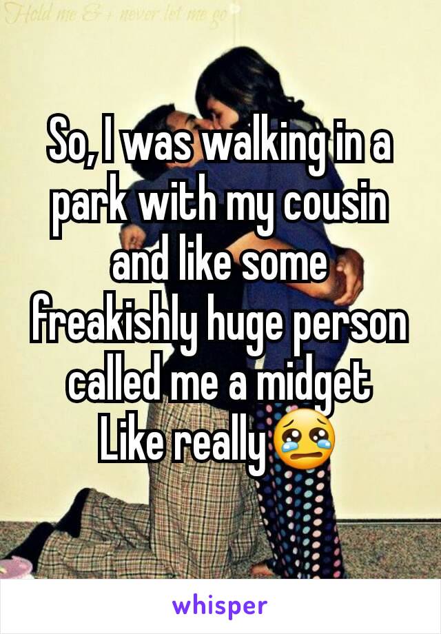 So, I was walking in a park with my cousin and like some freakishly huge person called me a midget
Like really😢