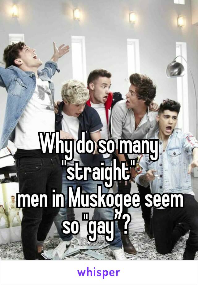 Why do so many "straight"
 men in Muskogee seem so "gay”? 