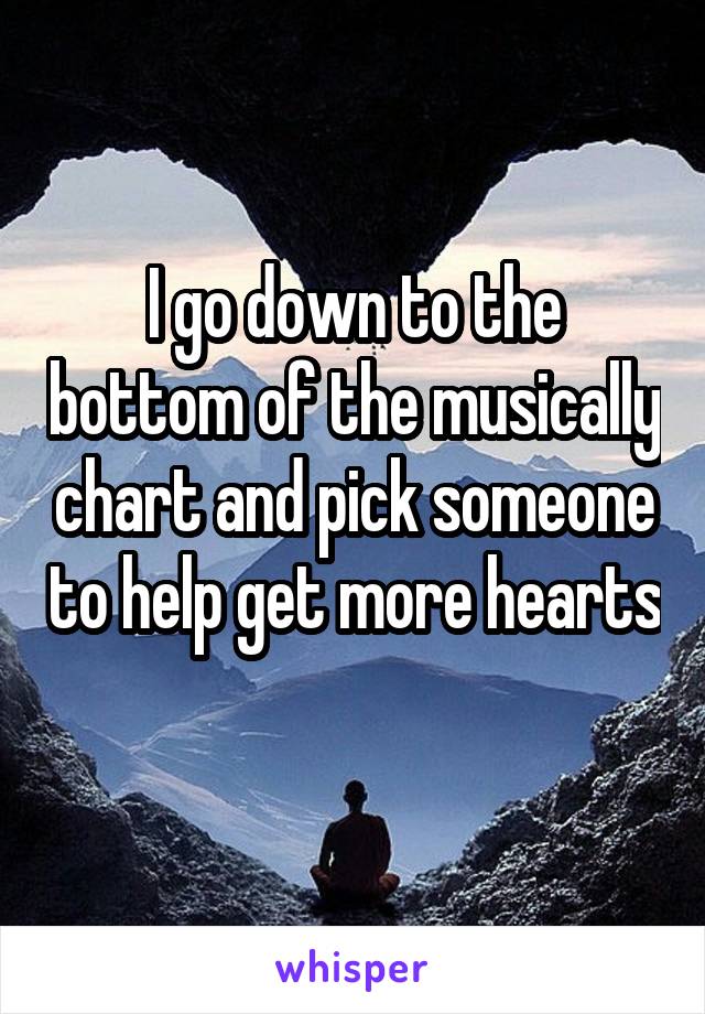 I go down to the bottom of the musically chart and pick someone to help get more hearts 