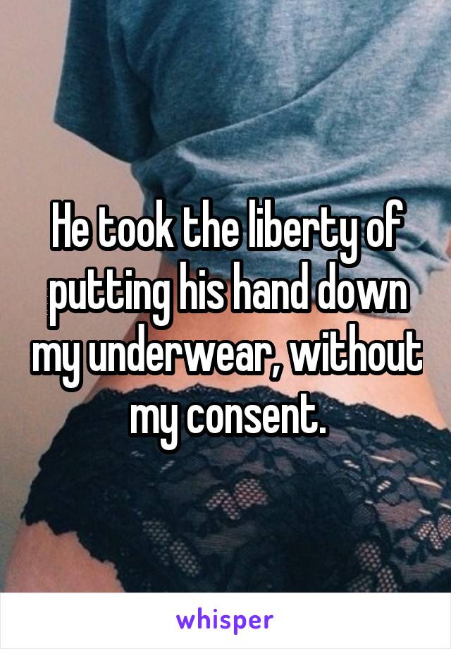 He took the liberty of putting his hand down my underwear, without my consent.