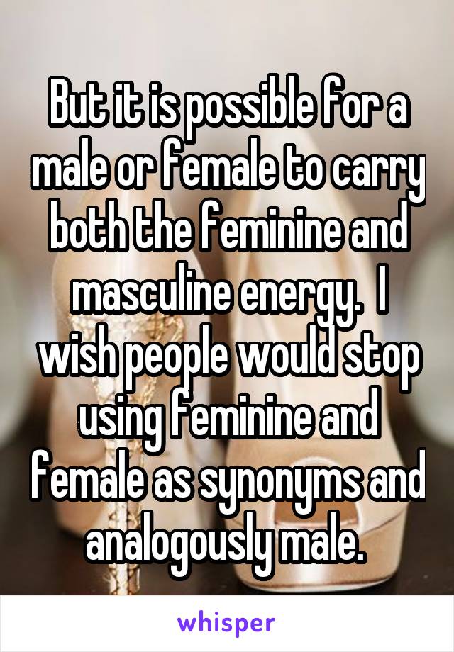 But it is possible for a male or female to carry both the feminine and masculine energy.  I wish people would stop using feminine and female as synonyms and analogously male. 