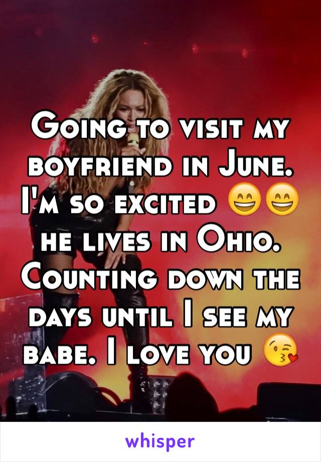 Going to visit my boyfriend in June. I'm so excited 😄😄 he lives in Ohio. Counting down the days until I see my babe. I love you 😘 