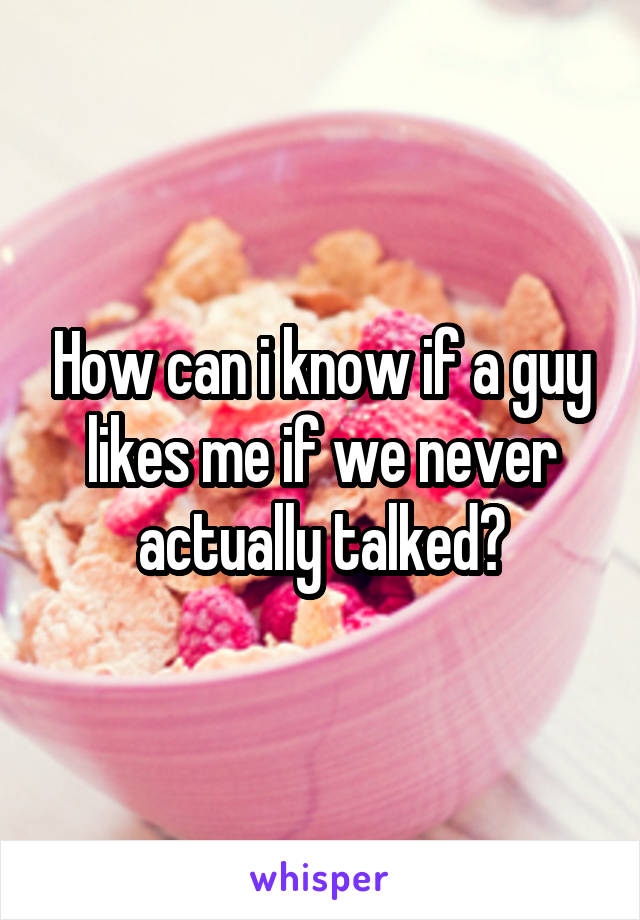 How can i know if a guy likes me if we never actually talked?