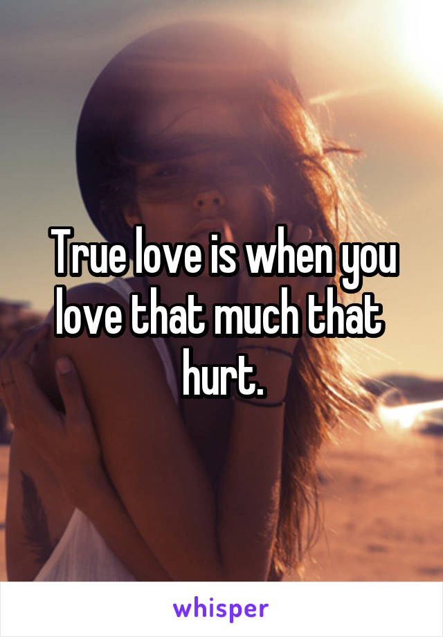 True love is when you love that much that  hurt.