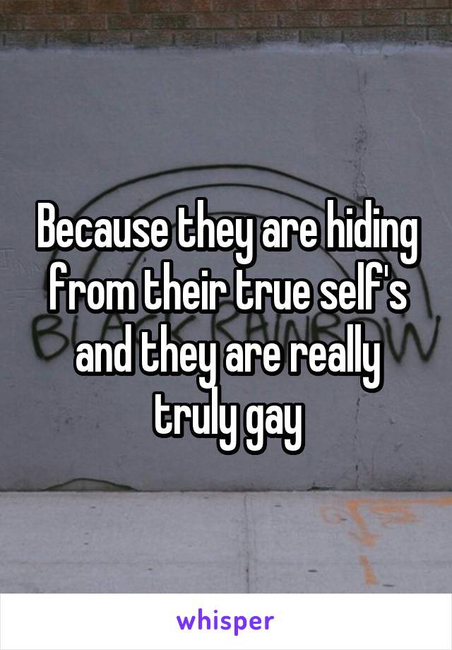 Because they are hiding from their true self's and they are really truly gay