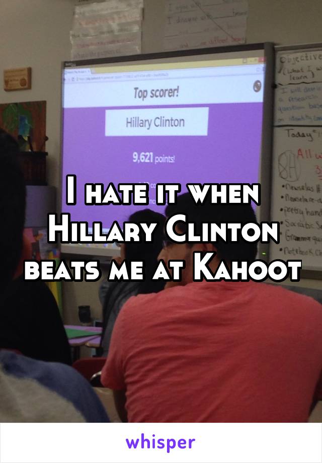 I hate it when Hillary Clinton beats me at Kahoot