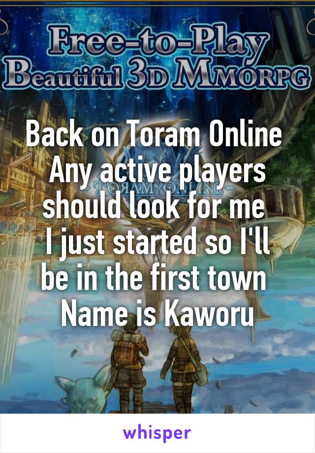 Back on Toram Online 
Any active players should look for me 
I just started so I'll be in the first town 
Name is Kaworu