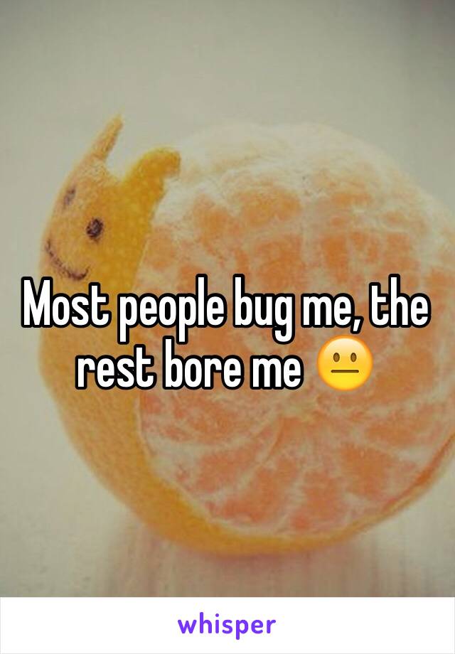 Most people bug me, the rest bore me 😐