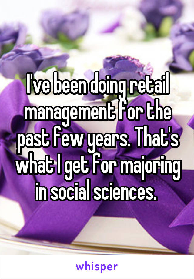 I've been doing retail management for the past few years. That's what I get for majoring in social sciences. 