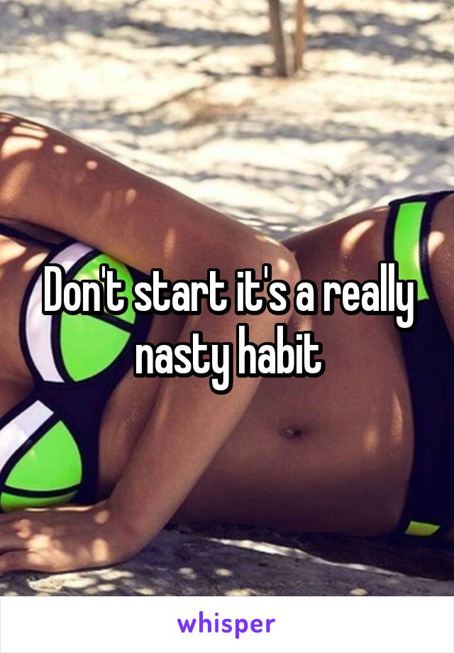 Don't start it's a really nasty habit