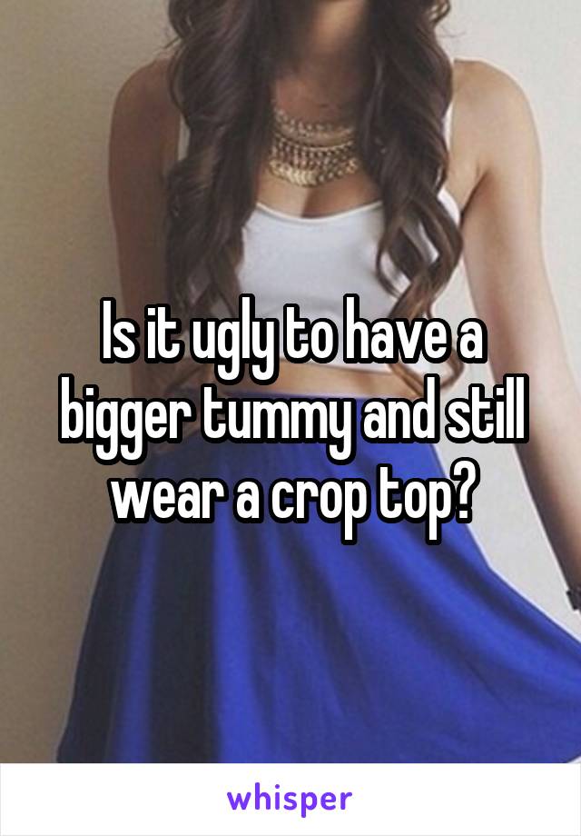 Is it ugly to have a bigger tummy and still wear a crop top?