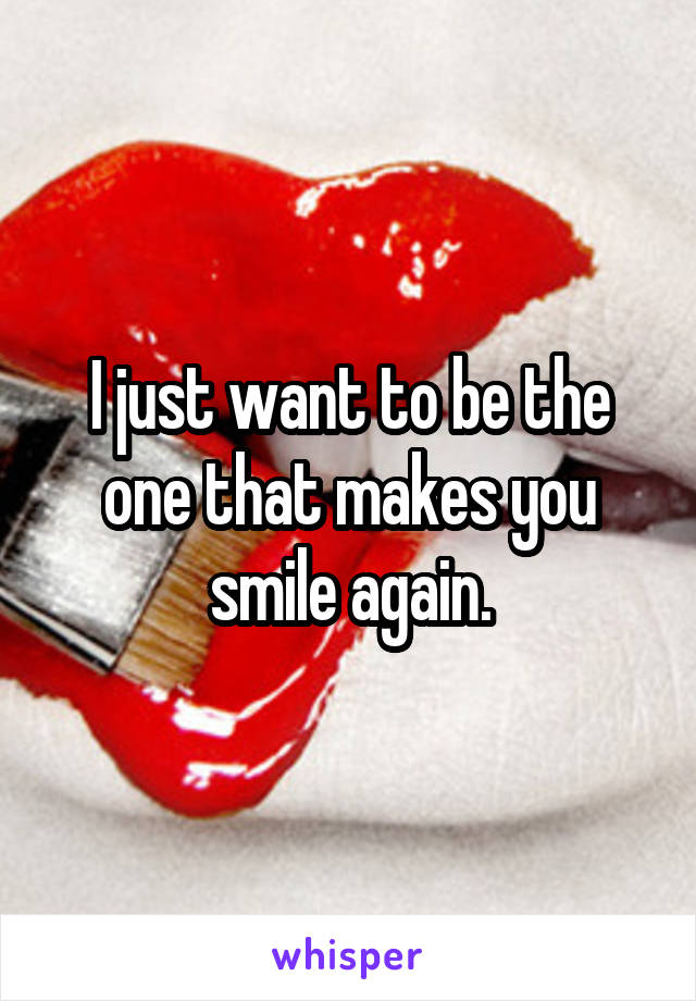 I just want to be the one that makes you smile again.