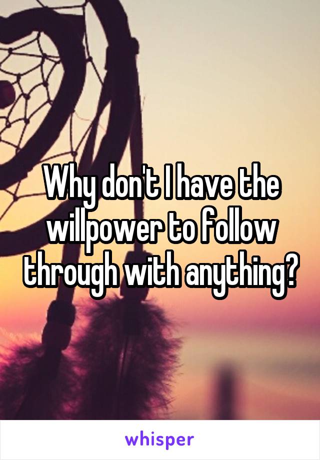 Why don't I have the willpower to follow through with anything?