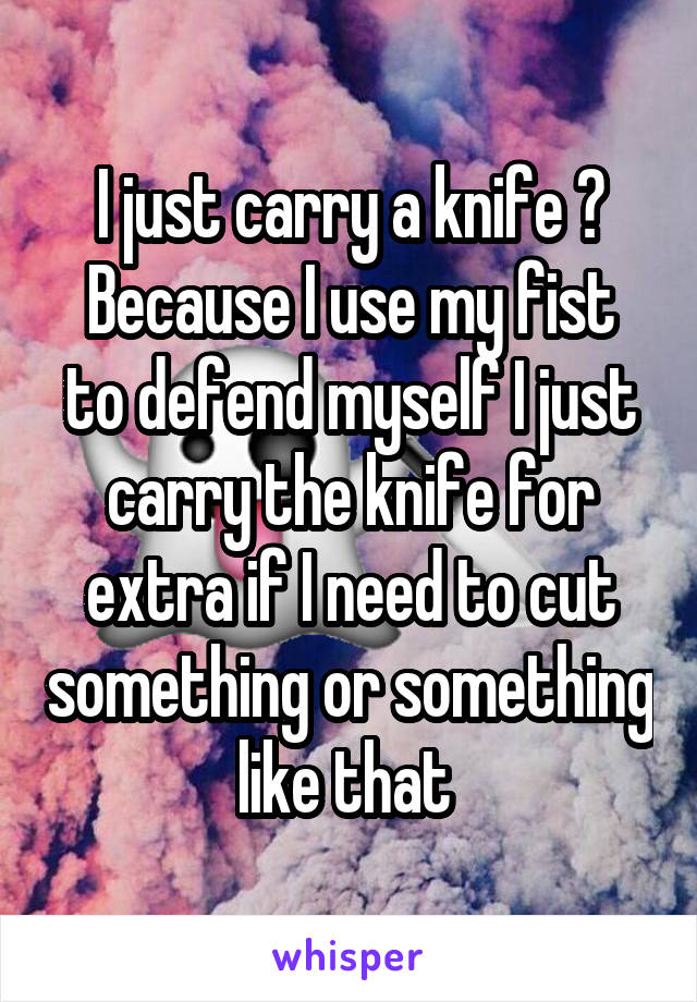 I just carry a knife 😕
Because I use my fist to defend myself I just carry the knife for extra if I need to cut something or something like that 