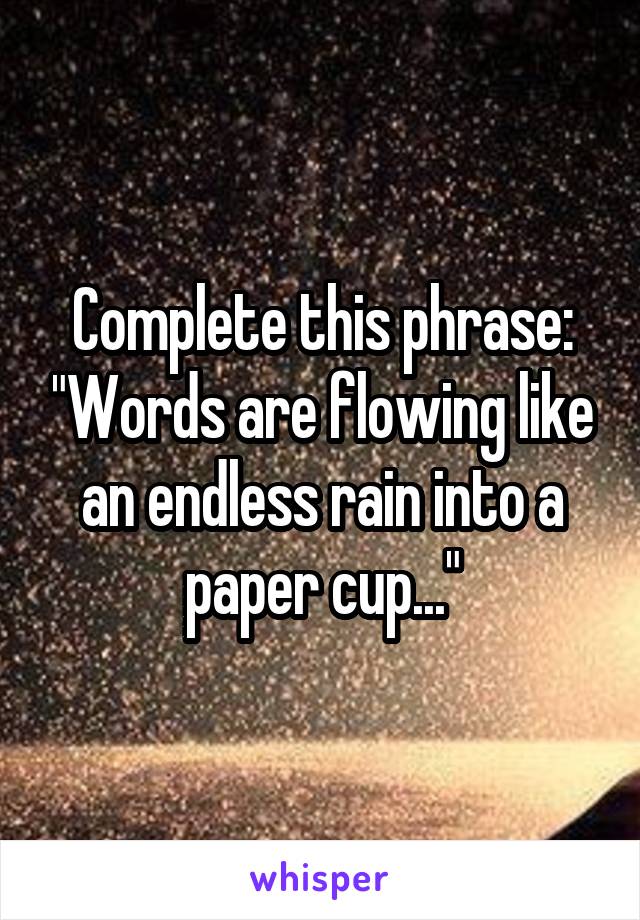 Complete this phrase: "Words are flowing like an endless rain into a paper cup..."