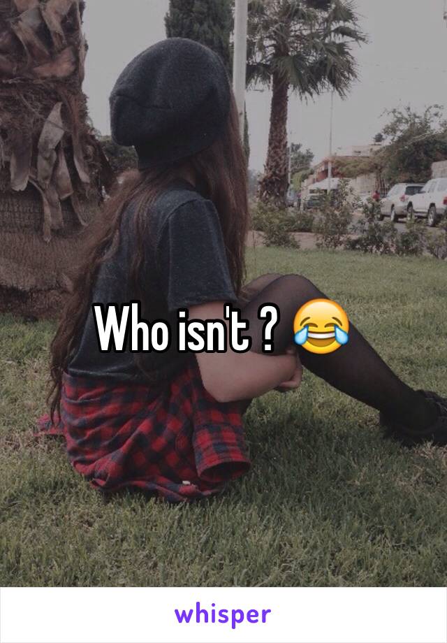 Who isn't ? 😂