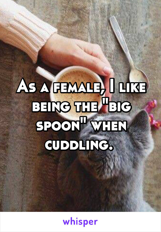 As a female, I like being the "big spoon" when cuddling. 