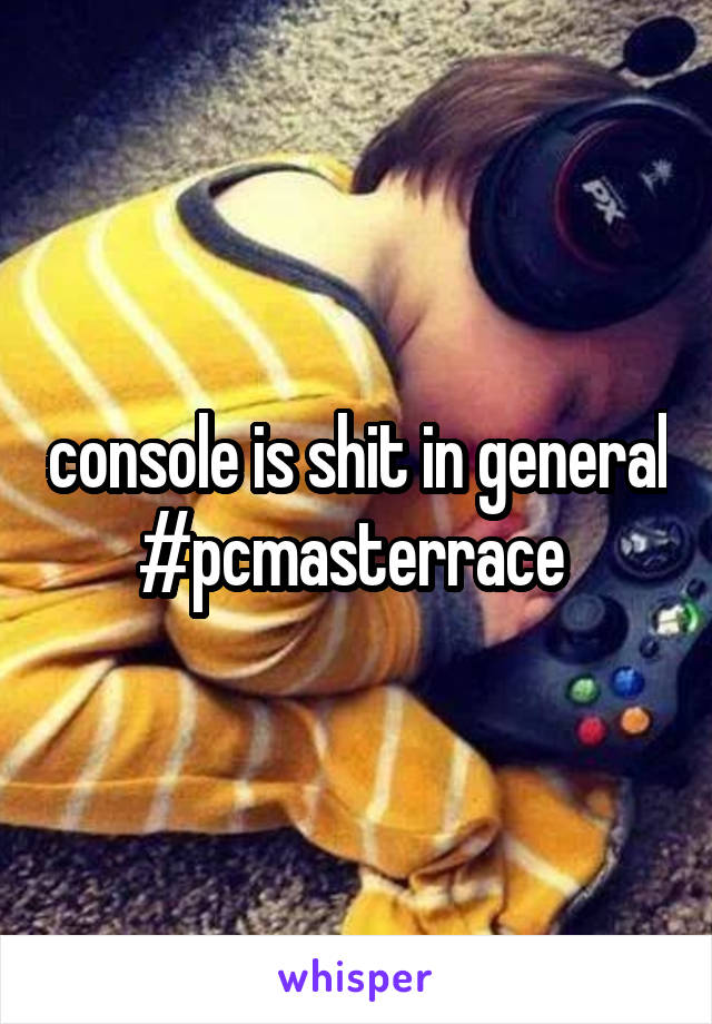 console is shit in general #pcmasterrace 