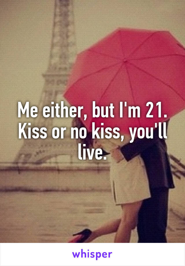 Me either, but I'm 21. Kiss or no kiss, you'll live.