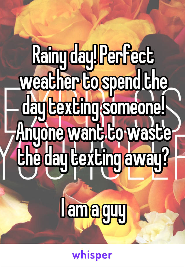 Rainy day! Perfect weather to spend the day texting someone! Anyone want to waste the day texting away?

I am a guy