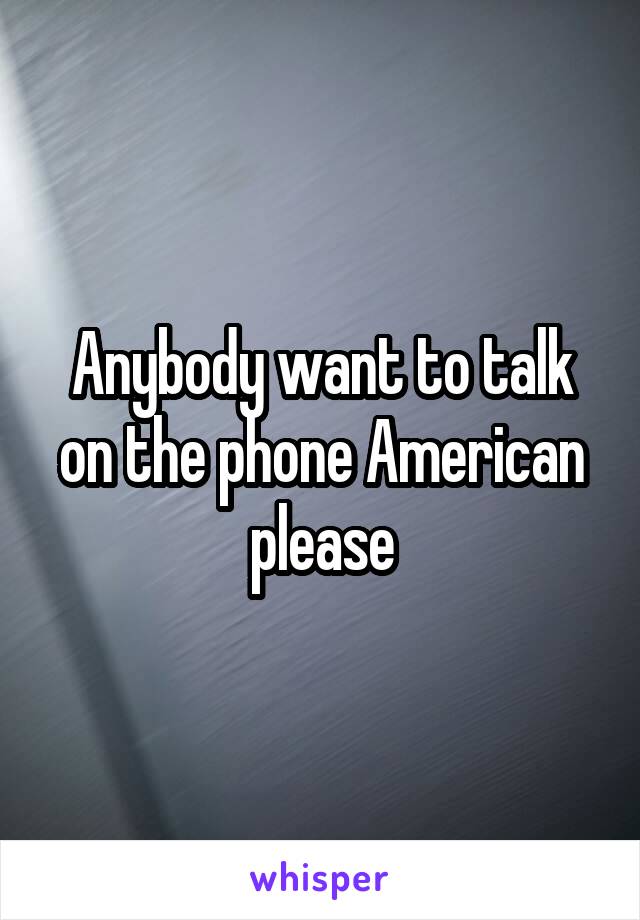 Anybody want to talk on the phone American please