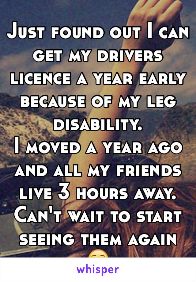 Just found out I can get my drivers licence a year early because of my leg disability.
I moved a year ago and all my friends live 3 hours away. Can't wait to start seeing them again ☺️