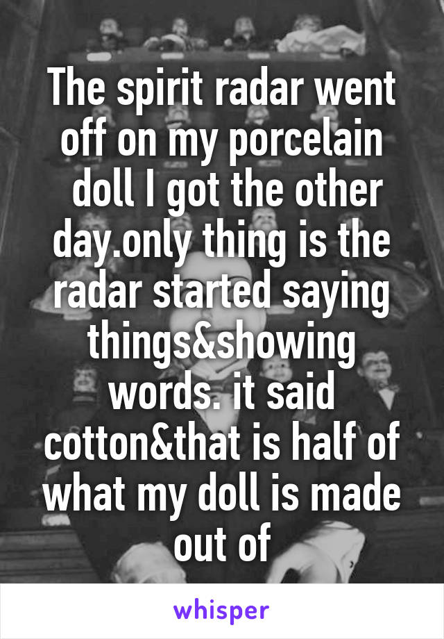 The spirit radar went off on my porcelain
 doll I got the other day.only thing is the radar started saying things&showing words. it said cotton&that is half of what my doll is made out of