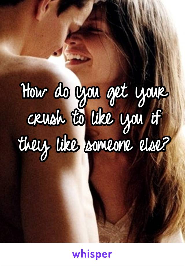 How do you get your crush to like you if they like someone else?
