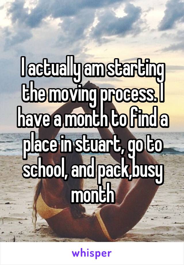 I actually am starting the moving process. I have a month to find a place in stuart, go to school, and pack,busy month