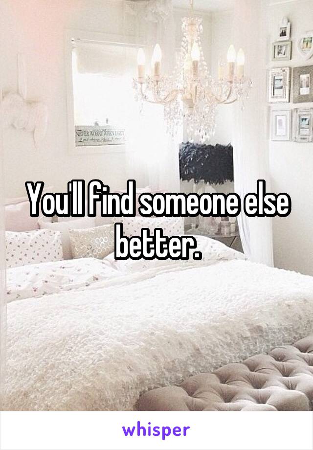 You'll find someone else better.