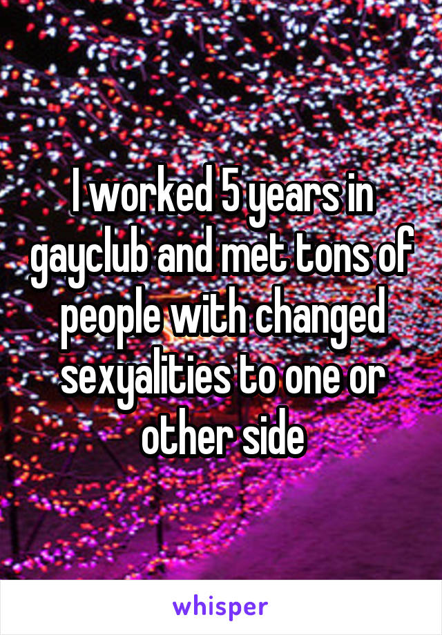 I worked 5 years in gayclub and met tons of people with changed sexyalities to one or other side