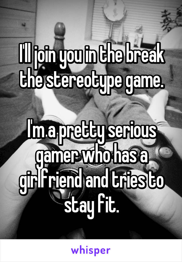 I'll join you in the break the stereotype game.

I'm a pretty serious gamer who has a girlfriend and tries to stay fit.