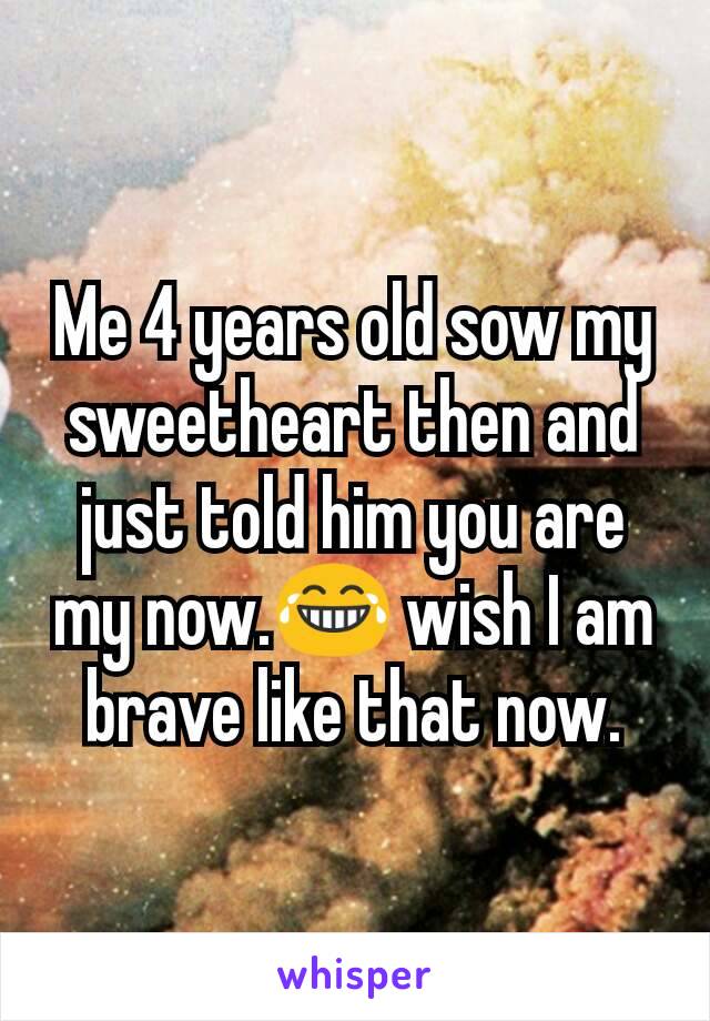 Me 4 years old sow my sweetheart then and just told him you are my now.😂 wish I am brave like that now.