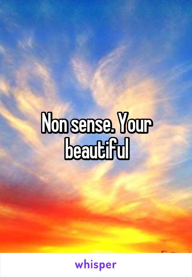 Non sense. Your beautiful