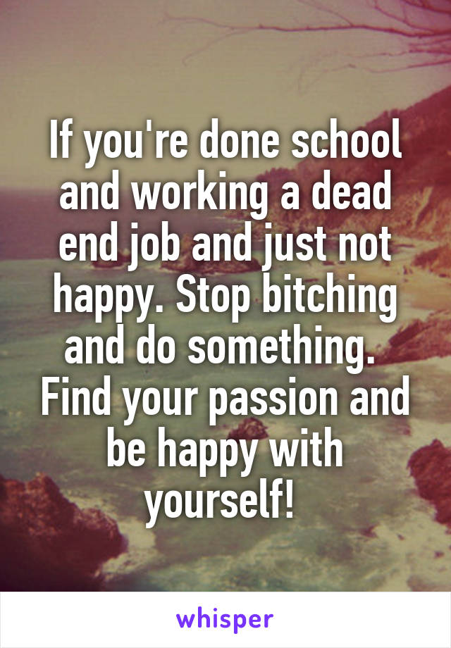 If you're done school and working a dead end job and just not happy. Stop bitching and do something.  Find your passion and be happy with yourself! 