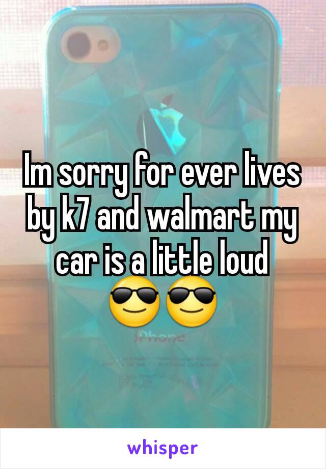 Im sorry for ever lives by k7 and walmart my car is a little loud 😎😎