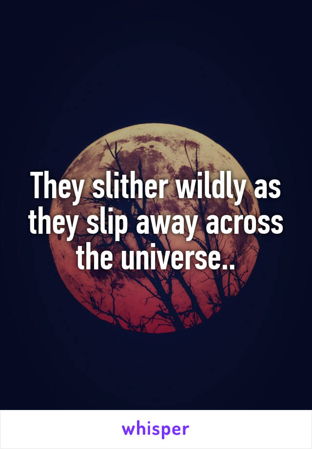 They slither wildly as they slip away across the universe..