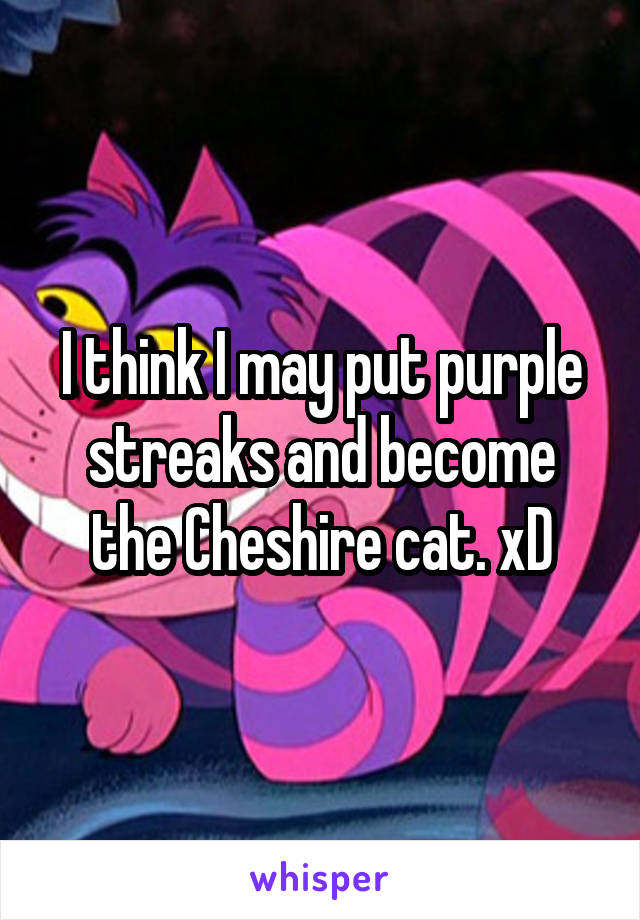 I think I may put purple streaks and become the Cheshire cat. xD