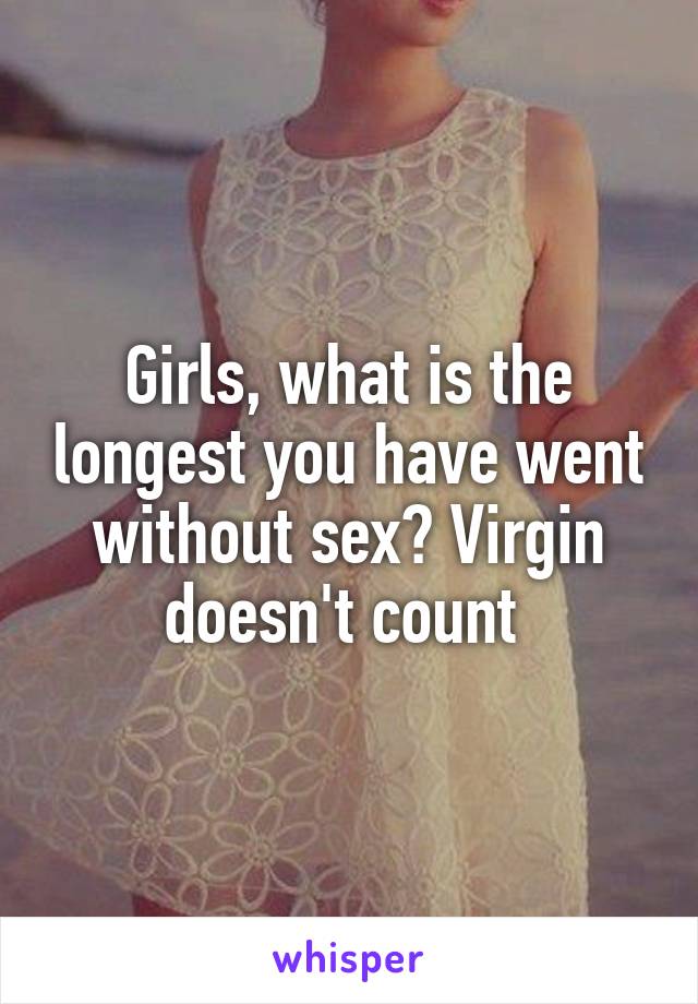 Girls, what is the longest you have went without sex? Virgin doesn't count 