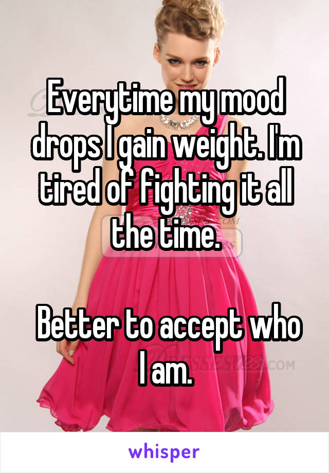 Everytime my mood drops I gain weight. I'm tired of fighting it all the time.

 Better to accept who I am.