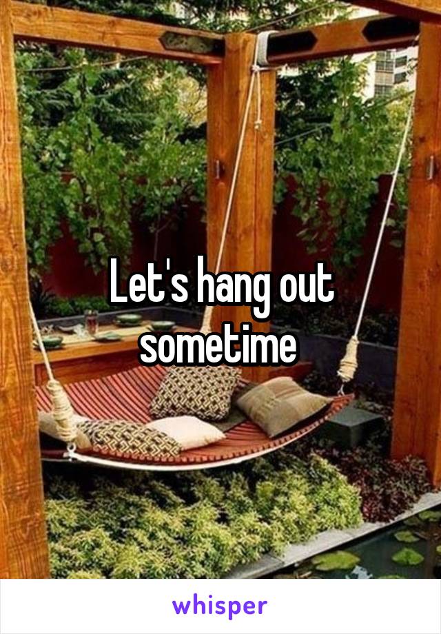 Let's hang out sometime 