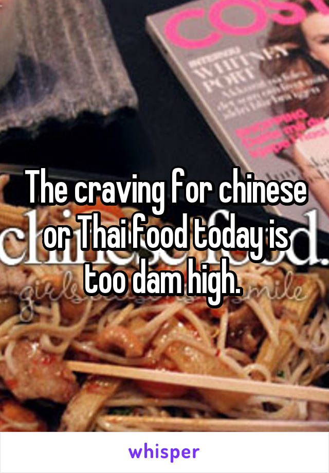 The craving for chinese or Thai food today is too dam high. 