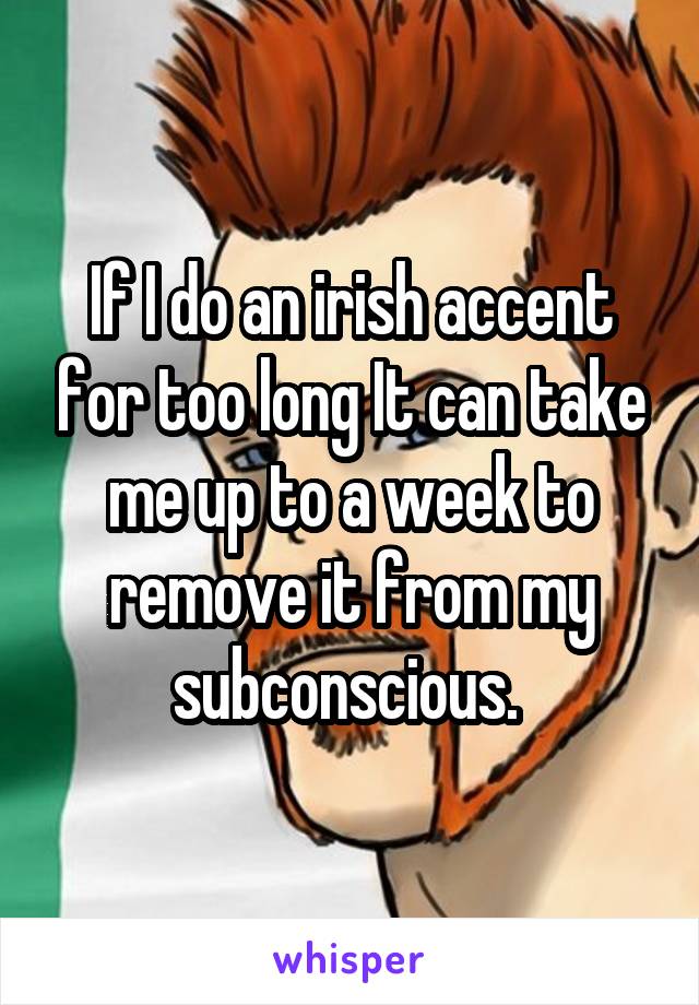 If I do an irish accent for too long It can take me up to a week to remove it from my subconscious. 