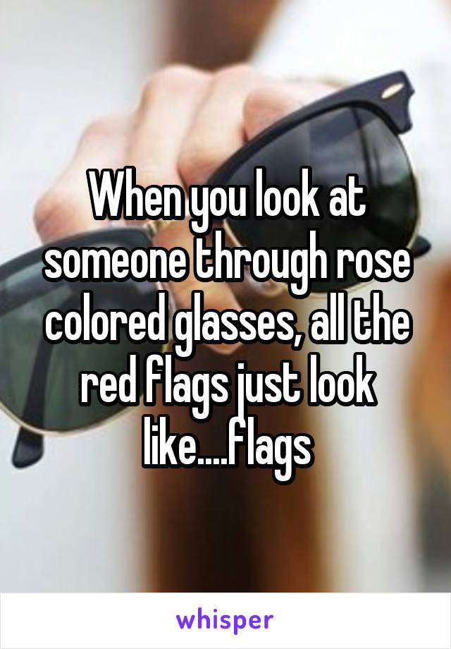 When you look at someone through rose colored glasses, all the red flags just look like....flags