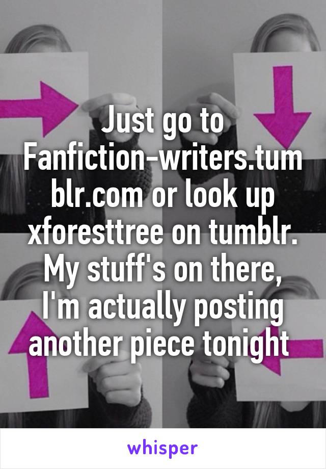 Just go to Fanfiction-writers.tumblr.com or look up xforesttree on tumblr. My stuff's on there, I'm actually posting another piece tonight 