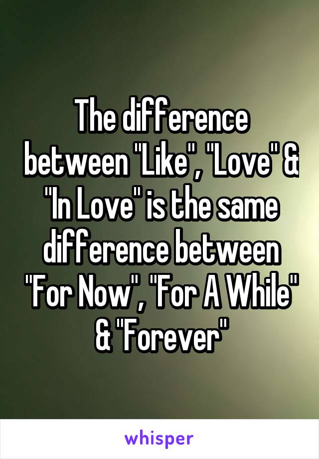 The difference between "Like", "Love" & "In Love" is the same difference between "For Now", "For A While" & "Forever"