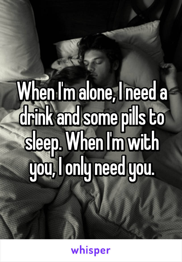 When I'm alone, I need a drink and some pills to sleep. When I'm with you, I only need you.