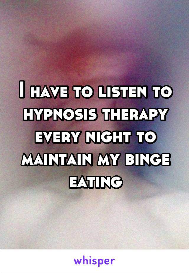 I have to listen to hypnosis therapy every night to maintain my binge eating