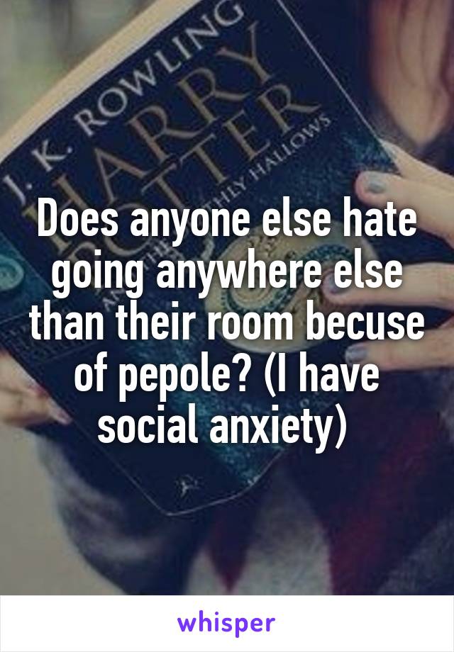 Does anyone else hate going anywhere else than their room becuse of pepole? (I have social anxiety) 