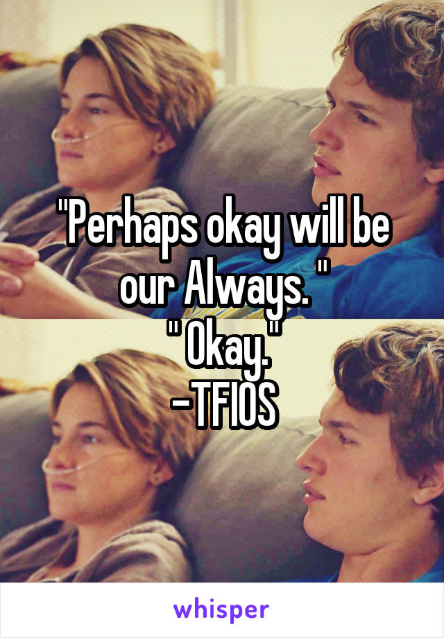 "Perhaps okay will be our Always. "
" Okay."
-TFIOS